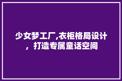 少女梦工厂,衣柜格局设计，打造专属童话空间