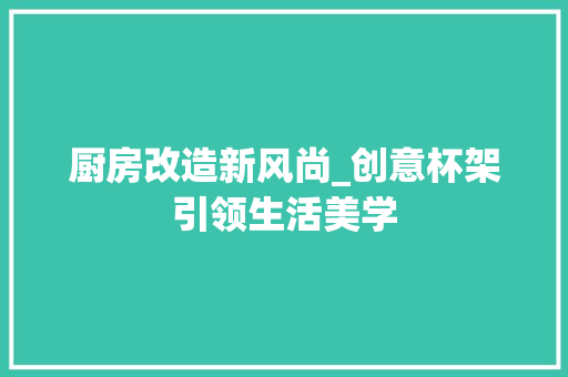 厨房改造新风尚_创意杯架引领生活美学