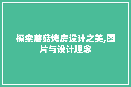 探索蘑菇烤房设计之美,图片与设计理念