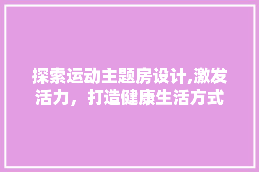 探索运动主题房设计,激发活力，打造健康生活方式