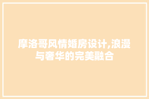摩洛哥风情婚房设计,浪漫与奢华的完美融合