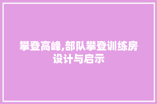 攀登高峰,部队攀登训练房设计与启示