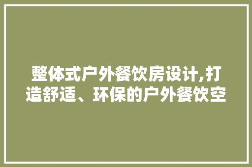 整体式户外餐饮房设计,打造舒适、环保的户外餐饮空间