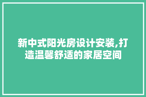 新中式阳光房设计安装,打造温馨舒适的家居空间