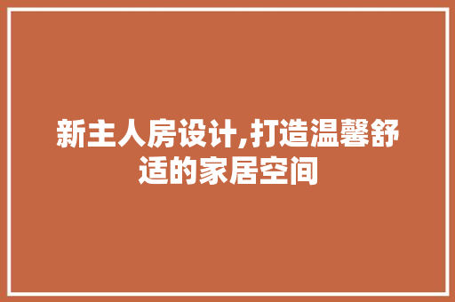 新主人房设计,打造温馨舒适的家居空间