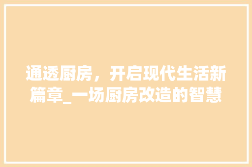 通透厨房，开启现代生活新篇章_一场厨房改造的智慧之旅