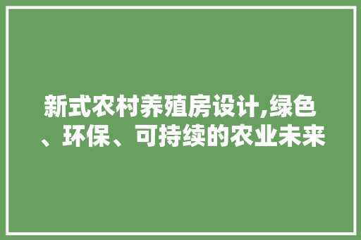新式农村养殖房设计,绿色、环保、可持续的农业未来
