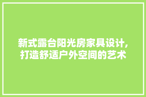 新式露台阳光房家具设计,打造舒适户外空间的艺术