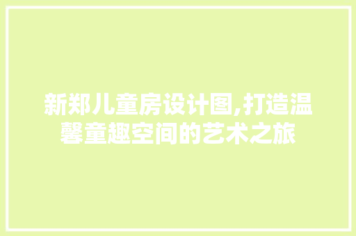 新郑儿童房设计图,打造温馨童趣空间的艺术之旅