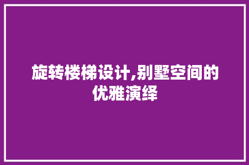 旋转楼梯设计,别墅空间的优雅演绎