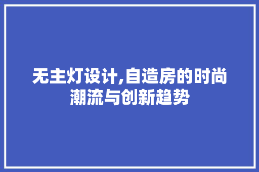 无主灯设计,自造房的时尚潮流与创新趋势