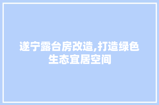 遂宁露台房改造,打造绿色生态宜居空间