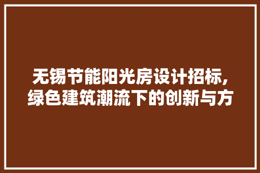 无锡节能阳光房设计招标,绿色建筑潮流下的创新与方法