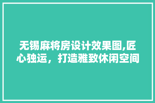 无锡麻将房设计效果图,匠心独运，打造雅致休闲空间