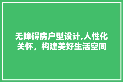 无障碍房户型设计,人性化关怀，构建美好生活空间