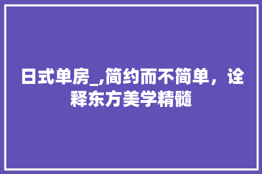 日式单房_,简约而不简单，诠释东方美学精髓