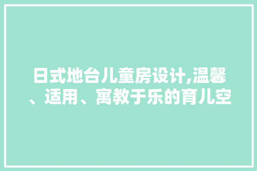 日式地台儿童房设计,温馨、适用、寓教于乐的育儿空间