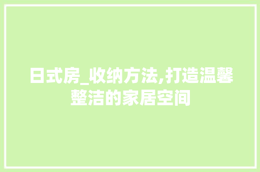 日式房_收纳方法,打造温馨整洁的家居空间