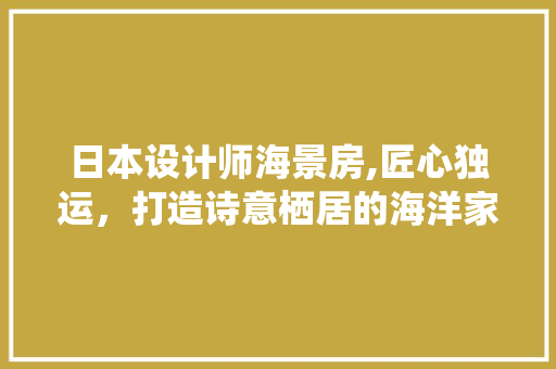 日本设计师海景房,匠心独运，打造诗意栖居的海洋家园