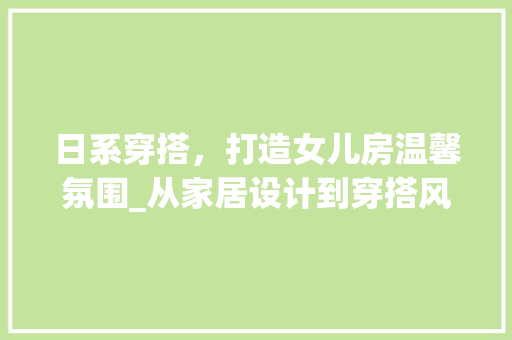 日系穿搭，打造女儿房温馨氛围_从家居设计到穿搭风格的一体化呈现