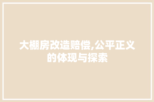 大棚房改造赔偿,公平正义的体现与探索