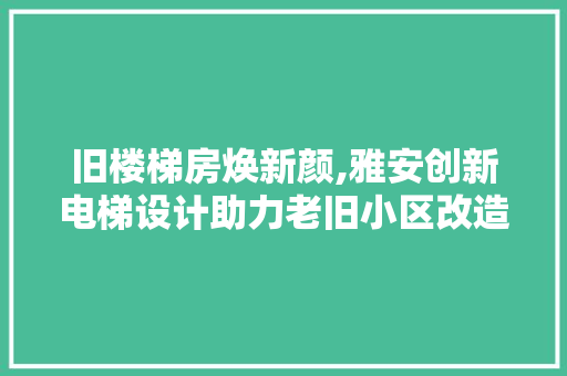 旧楼梯房焕新颜,雅安创新电梯设计助力老旧小区改造