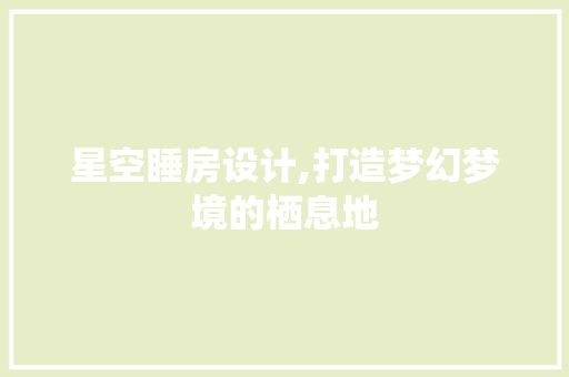 星空睡房设计,打造梦幻梦境的栖息地