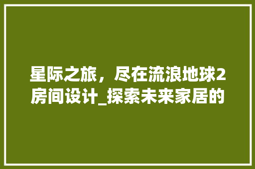 星际之旅，尽在流浪地球2房间设计_探索未来家居的无限可能