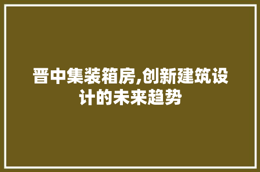 晋中集装箱房,创新建筑设计的未来趋势