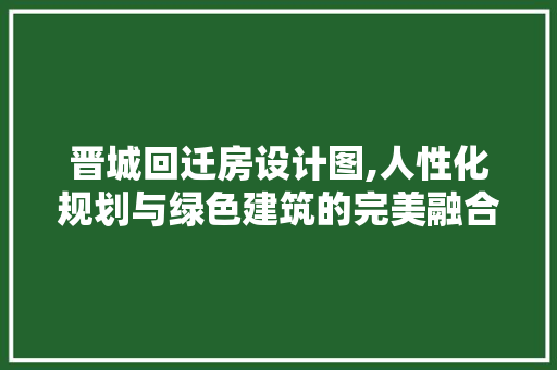 晋城回迁房设计图,人性化规划与绿色建筑的完美融合