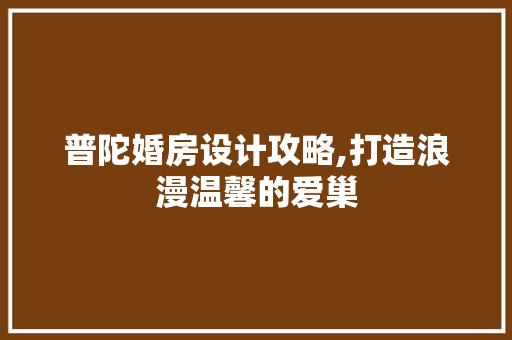 普陀婚房设计攻略,打造浪漫温馨的爱巢