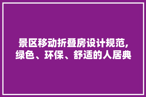景区移动折叠房设计规范,绿色、环保、舒适的人居典范