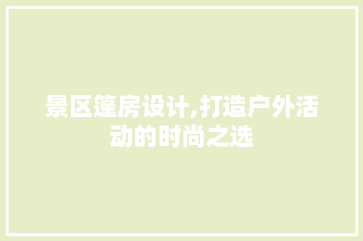 景区篷房设计,打造户外活动的时尚之选