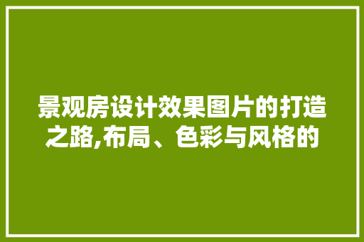 景观房设计效果图片的打造之路,布局、色彩与风格的和谐交融