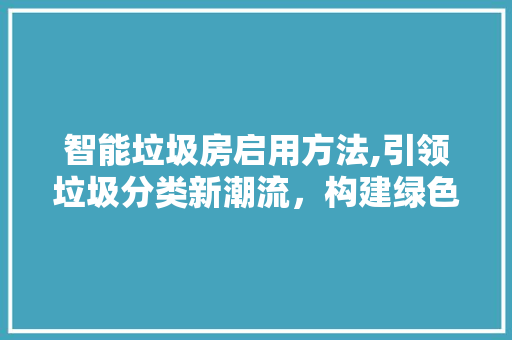智能垃圾房启用方法,引领垃圾分类新潮流，构建绿色环保生活