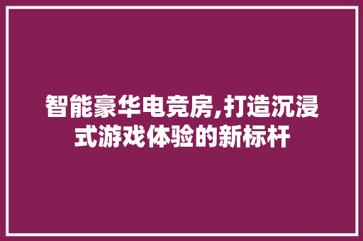 智能豪华电竞房,打造沉浸式游戏体验的新标杆