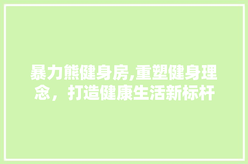 暴力熊健身房,重塑健身理念，打造健康生活新标杆