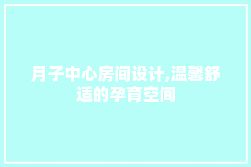 月子中心房间设计,温馨舒适的孕育空间