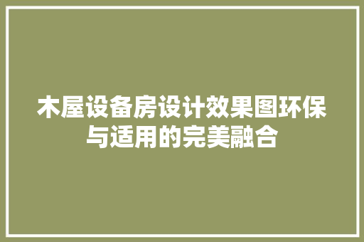 木屋设备房设计效果图环保与适用的完美融合
