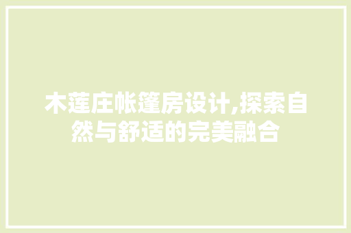 木莲庄帐篷房设计,探索自然与舒适的完美融合