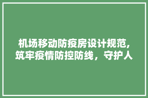 机场移动防疫房设计规范,筑牢疫情防控防线，守护人民生命健康