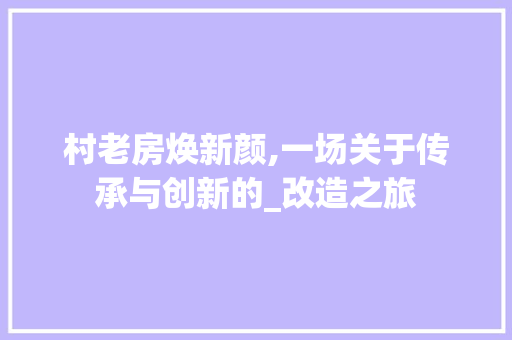 村老房焕新颜,一场关于传承与创新的_改造之旅