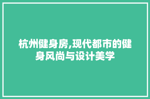 杭州健身房,现代都市的健身风尚与设计美学