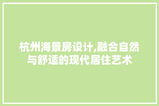 杭州海景房设计,融合自然与舒适的现代居住艺术