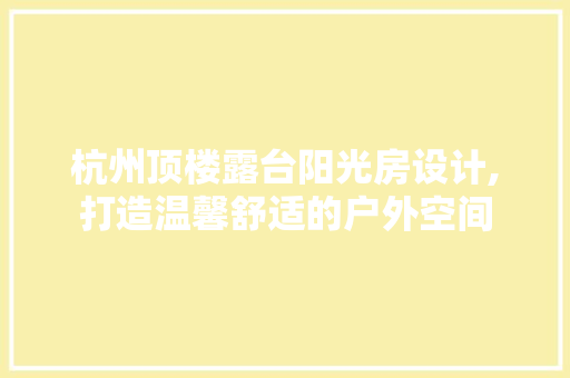 杭州顶楼露台阳光房设计,打造温馨舒适的户外空间