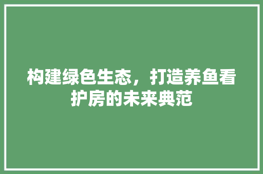 构建绿色生态，打造养鱼看护房的未来典范