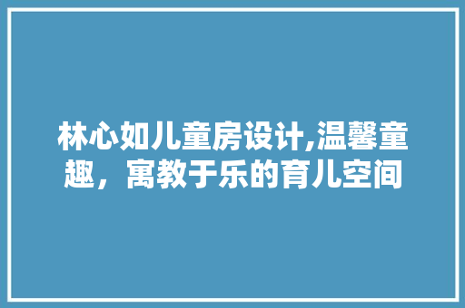 林心如儿童房设计,温馨童趣，寓教于乐的育儿空间