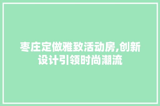 枣庄定做雅致活动房,创新设计引领时尚潮流