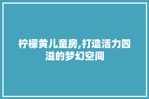 柠檬黄儿童房,打造活力四溢的梦幻空间