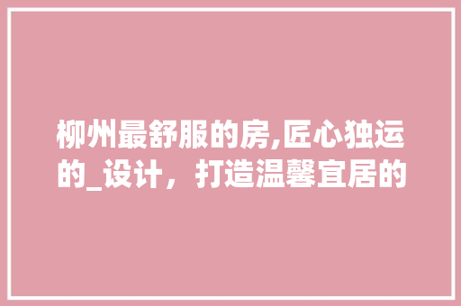 柳州最舒服的房,匠心独运的_设计，打造温馨宜居的家